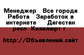 Менеджер - Все города Работа » Заработок в интернете   . Дагестан респ.,Кизилюрт г.